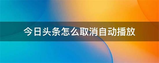 下载今日头条最新版手机版下载安装:今日头条如何取消自动播放