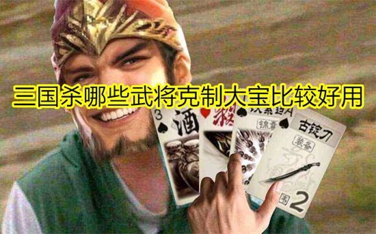 三国杀哪些武将克制大宝比较好用 三国杀克制大宝的武将有哪些