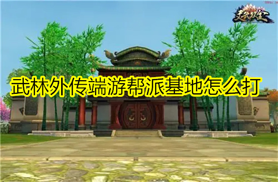 武林外传端游帮派基地怎么打 武林外传帮派基地任务攻略