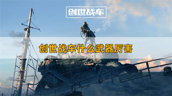 创世战车什么武器厉害 武器强度排行