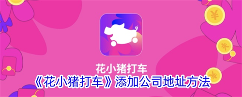 花小猪打车app添加公司地址方法教程一览