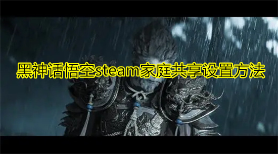 黑神话悟空steam家庭共享设置方法 黑神话悟空steam家庭共享怎么用