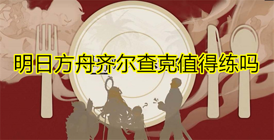 明日方舟齐尔查克值得练吗 明日方舟齐尔查克技能天赋介绍