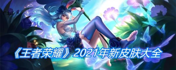 王者荣耀2021年新皮肤大全-2021年新皮肤上线时间|价格分享