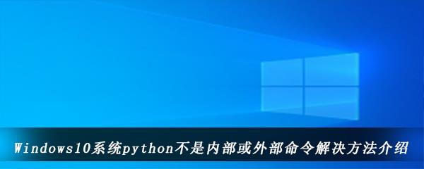 win10电脑cmd运行python提示不是内部或外部命令怎么办-python不是内部命令解决方法