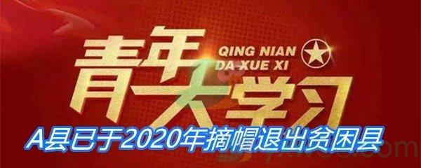 A县已于2020年摘帽退出贫困县下列选项哪一项不会发生-青年大学习第十季第十期答案