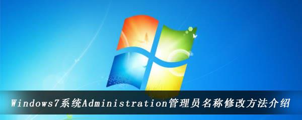 win7系统中怎么修改Administration账号名称-Windows7电脑中管理员名称的修改方法介绍