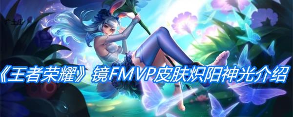 王者荣耀镜FMVP皮肤炽阳神光介绍-王者荣耀镜FMVP皮肤炽阳神光特效|价格分享