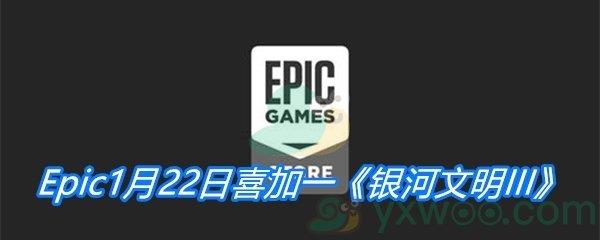 Epic1月22日免费游戏领取地址分享-Epic免费领取银河文明3时间|地址