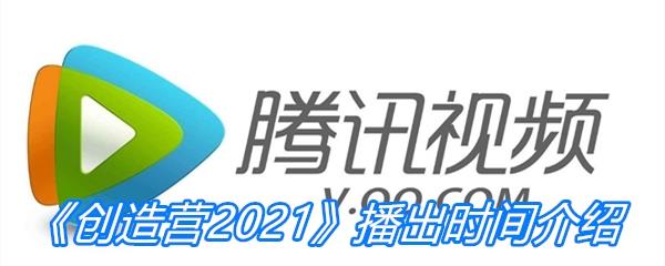 创造营2021什么时候上映-创造营2021播出时间介绍