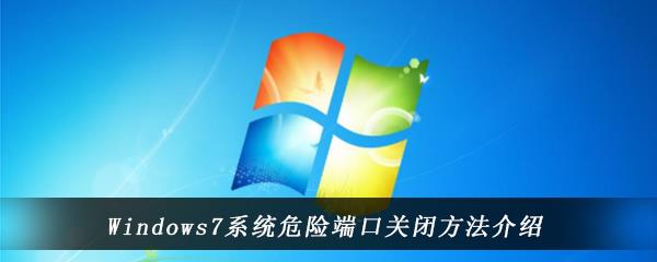 win7电脑中怎么将危险端口设置关闭-Windows7系统危险端口关闭方法