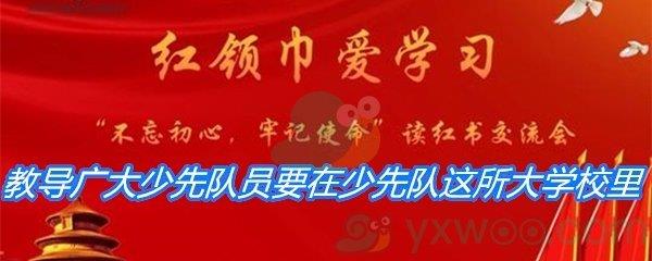 教导广大少先队员要在少先队这所大学校里-2021少先队员寒假10课答案