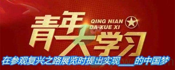 习近平在参观复兴之路展览时提出实现的中国梦​-青年大学习寒假10课答案分享