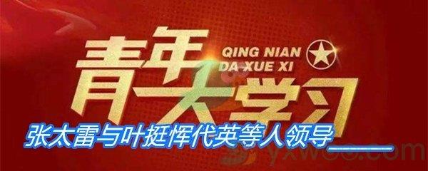 1927年12月11日张太雷与叶挺恽代英等人领导-青年大学习寒假10课答案分享