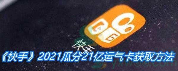 快手2021瓜分21亿运气卡获取方法-快手2021运气卡快速获得方法