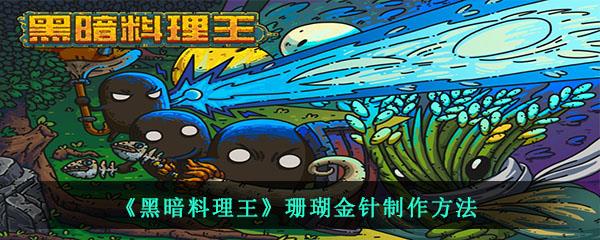 黑暗料理王中的珊瑚金针需要什么材料怎么制作-珊瑚金针制作方法