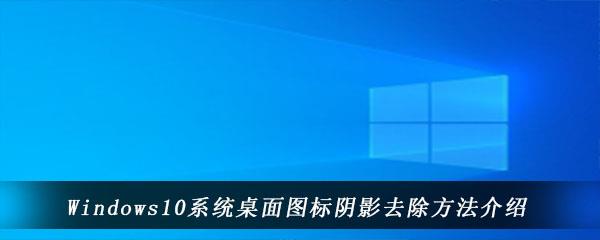 win10电脑中桌面图标存在阴影怎么办怎么消除-Windows10系统桌面图标阴影去除的方法