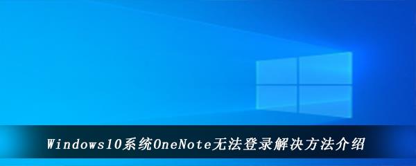 Win10电脑OneNote出现错误无法登录怎么办-Windows10系统OneNote无法登录解决方法