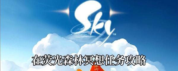 Sky光遇在荧光森林冥想任务怎么做-在荧光森林冥想任务攻略