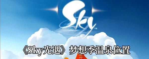 Sky光遇梦想季温泉在哪-梦想季温泉位置