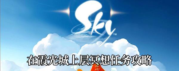 Sky光遇在霞光城上层冥想怎么做-在霞光城上层冥想任务攻略