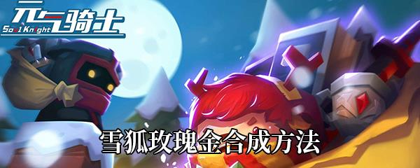 元气骑士雪狐玫瑰金怎么合成-雪狐玫瑰金合成方法
