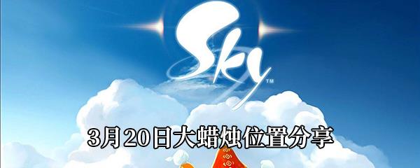 Sky光遇2021年3月20日大蜡烛在哪-3月20日大蜡烛位置分享