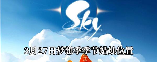 Sky光遇3月27日梦想季季节蜡烛在哪-3月27日梦想季季节蜡烛位置分享