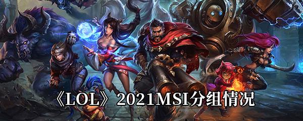 2021MSI分组情况-2021MSI战队抽签分组结果