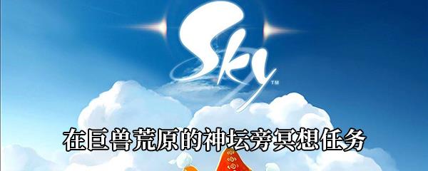 Sky光遇巨兽荒原的神坛在哪-在巨兽荒原的神坛旁冥想任务攻略