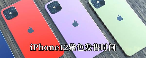 iPhone12紫色版什么时候出-iPhone12紫色发售时间介绍