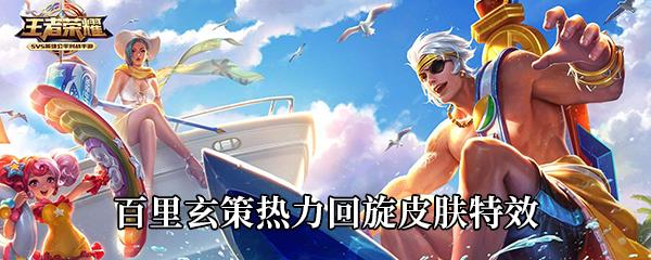 王者荣耀百里玄策热力回旋皮肤怎么样-百里玄策热力回旋皮肤特效展示
