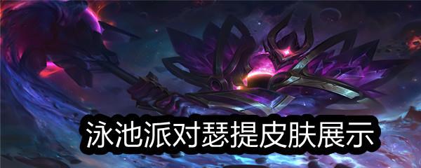 LOL泳池派对瑟提皮肤特效-泳池派对瑟提皮肤上线时间及售价一览