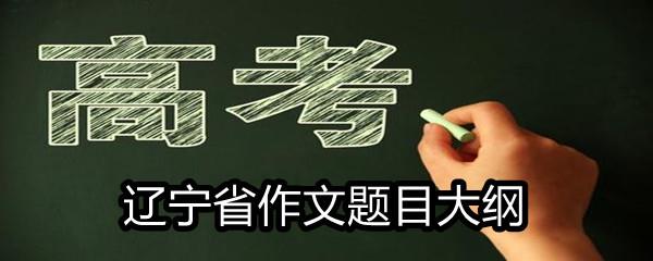 2021辽宁省高考满分作文题目大纲-2021辽宁省高考作文题目一览