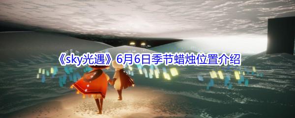 2021sky光遇6月6日季节蜡烛位置在哪里呢-2021sky光遇6月6日季节蜡烛位置介绍