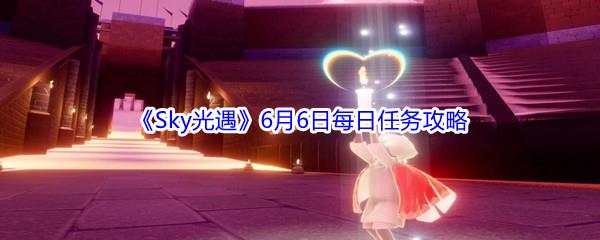 2021Sky光遇6月6日每日任务怎么才能完成-2021Sky光遇6月6日每日任务攻略