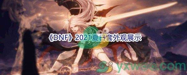 地下城与勇士2021夏日套外观好看吗-DNF2021夏日套外观展示