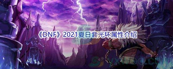 地下城与勇士2021夏日套光环属性怎么样-DNF2021夏日套光环属性介绍