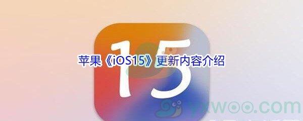 苹果ios15更新了什么内容-苹果iOS15更新内容介绍