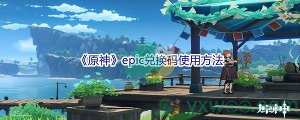 原神epic兑换码怎么才能兑换成游戏奖励-原神epic兑换码使用方法介绍