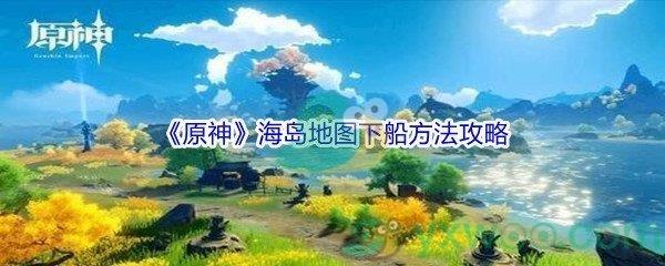 原神海岛地图怎么才能下船-原神海岛地图下船方法攻略