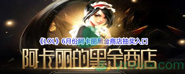 英雄联盟2021年6月阿卡丽黑金商店抽奖地址-LOL2021年6月阿卡丽黑金商店抽奖入口