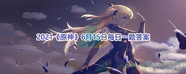 原神请问菲谢尔隶属于以下哪个组织-2021原神6月15日每日一题答案