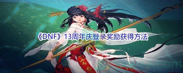 地下城与勇士13周年庆登录奖励怎么才能获得呢-DNF13周年庆登录奖励获得方法