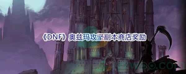 地下城与勇士奥兹玛攻坚副本商店奖励都有哪些-DNF奥兹玛攻坚副本商店奖励介绍