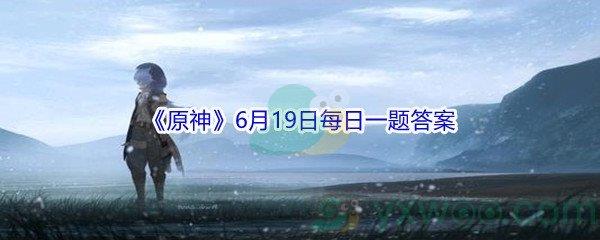 2021原神6月19日每日一题答案是什么呢-2021原神6月19日每日一题答案分享