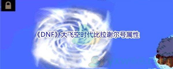 地下城与勇士大飞空时代比拉谢尔号属性怎么样-DNF大飞空时代比拉谢尔号属性介绍