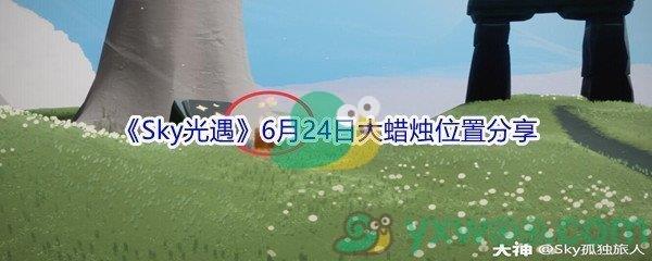 2021Sky光遇6月24日大蜡烛位置都在哪里呢-2021Sky光遇6月24日大蜡烛位置分享