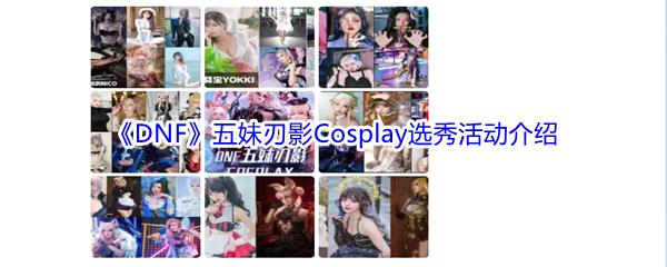 地下城与勇士五妹刃影Cosplay选秀活动都有哪些参赛选手-DNF五妹刃影Cosplay选秀活动介绍