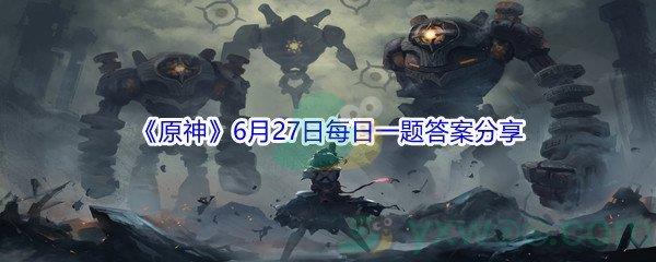 2021原神6月27日每日一题答案是什么-2021原神6月27日每日一题答案分享